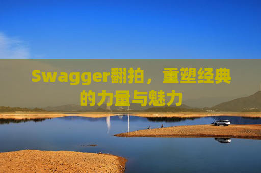 Swagger翻拍,重塑经典的力量与魅力